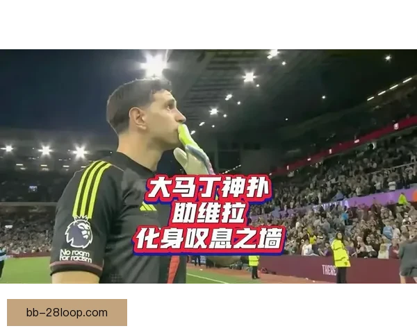 大马丁欧协联点球大战两连扑拯救维拉全场英勇表现成就传奇